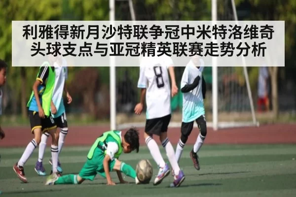 利雅得新月沙特联争冠中米特洛维奇头球支点与亚冠精英联赛走势分析 | HTH